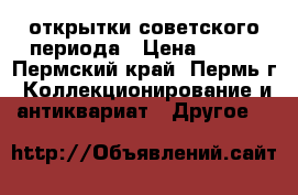 открытки советского периода › Цена ­ 400 - Пермский край, Пермь г. Коллекционирование и антиквариат » Другое   